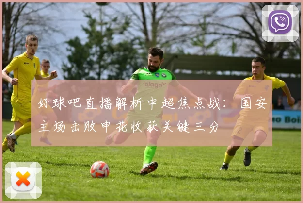 好球吧直播解析中超焦点战:国安主场击败申花收获关键三分