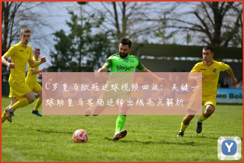 C罗皇马欧冠进球视频回放：关键一球助皇马客场逆转出线亮点解析