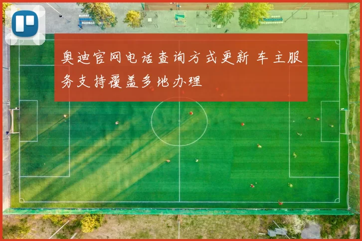 奥迪官网电话查询方式更新 车主服务支持覆盖多地办理