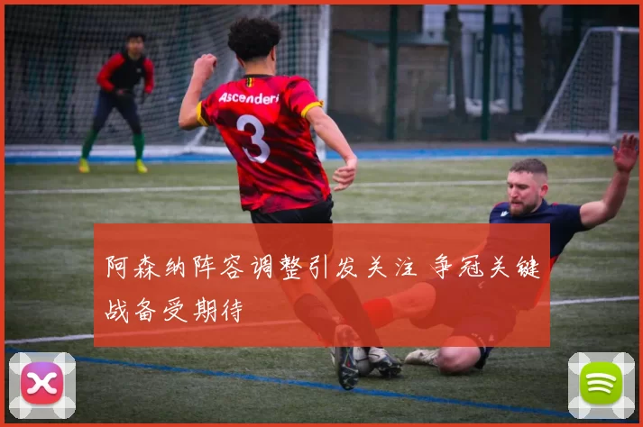 阿森纳阵容调整引发关注 争冠关键战备受期待