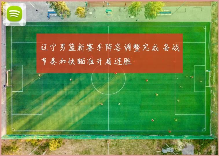 辽宁男篮新赛季阵容调整完成 备战节奏加快瞄准开局连胜