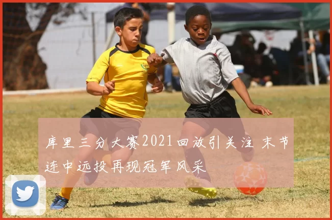 库里三分大赛2021回放引关注 末节连中远投再现冠军风采