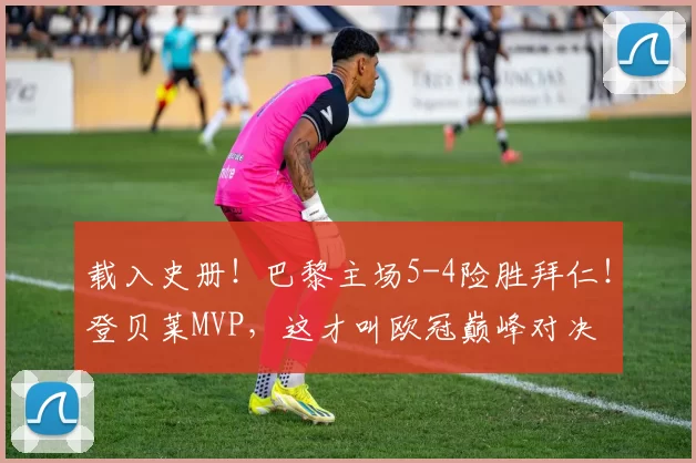 载入史册！巴黎主场5-4险胜拜仁！登贝莱MVP，这才叫欧冠巅峰对决