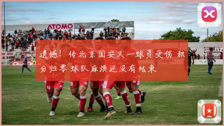 遗憾！传北京国安又一球员受伤 积分归零 球队麻烦还没有结束