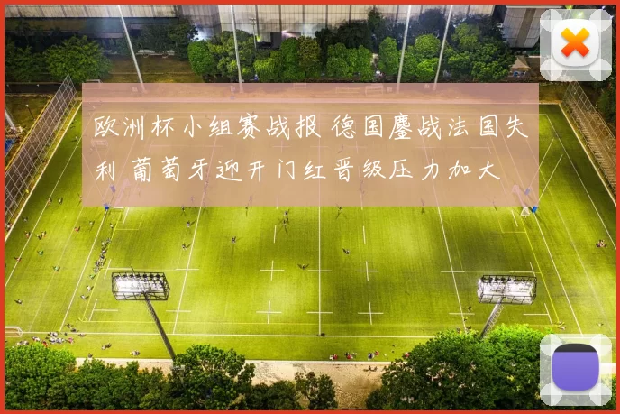 欧洲杯小组赛战报 德国鏖战法国失利 葡萄牙迎开门红晋级压力加大