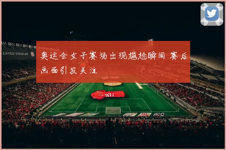 奥运会女子赛场出现尴尬瞬间 赛后画面引发关注