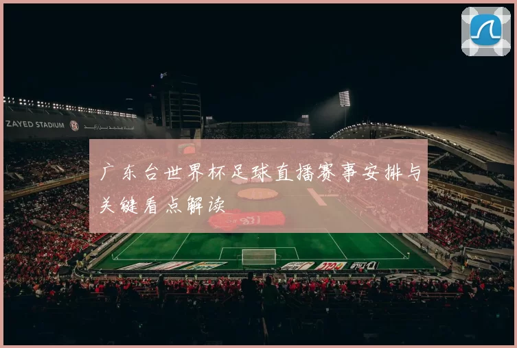 广东台世界杯足球直播赛事安排与关键看点解读