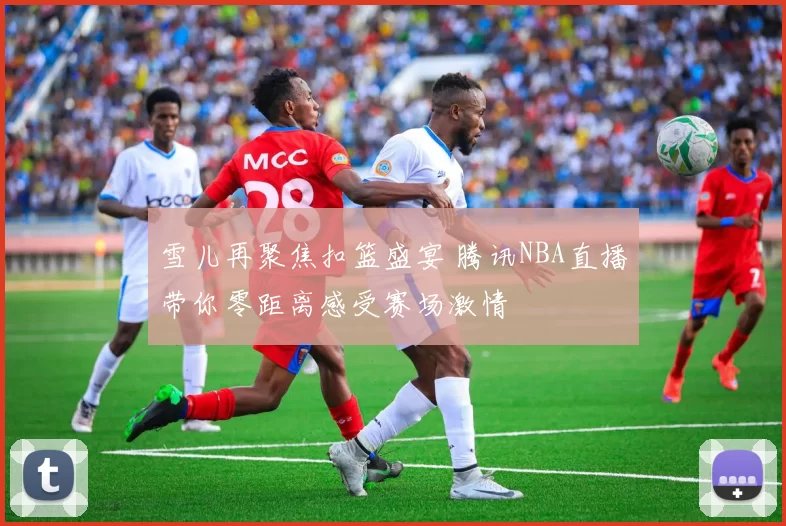雪儿再聚焦扣篮盛宴 腾讯NBA直播带你零距离感受赛场激情