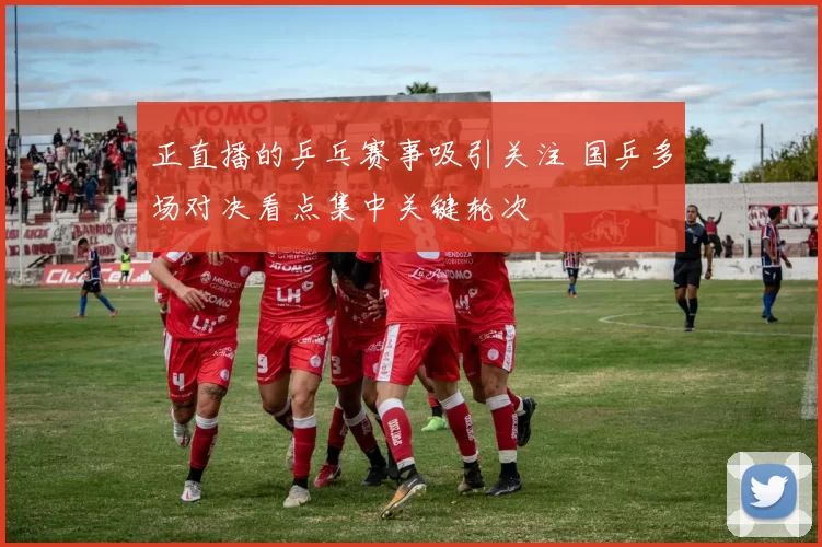 正直播的乒乓赛事吸引关注 国乒多场对决看点集中关键轮次