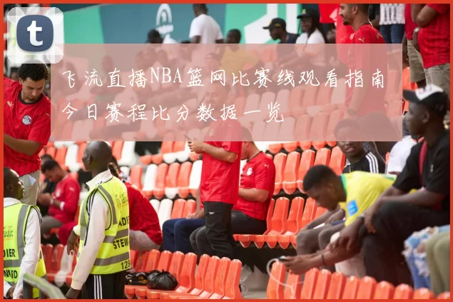 飞流直播NBA篮网比赛线观看指南 今日赛程比分数据一览