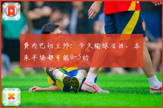 费内巴切主帅：今天输球活该，本来半场都可能0-5的