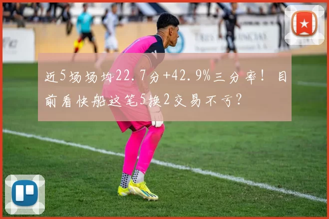近5场场均22.7分+42.9%三分率！目前看快船这笔5换2交易不亏？