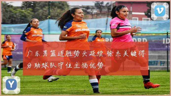 广东男篮连胜势头延续 徐杰关键得分助球队守住主场优势