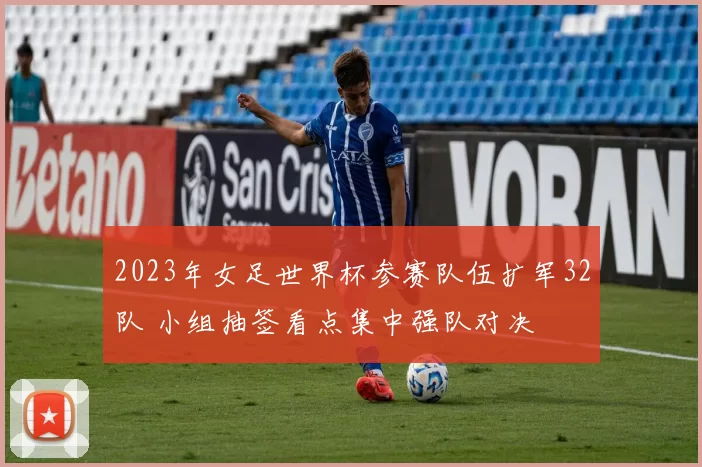 2023年女足世界杯参赛队伍扩军32队 小组抽签看点集中强队对决