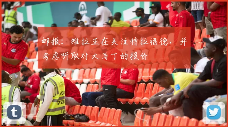 邮报：维拉正在关注特拉福德，并考虑听取对大马丁的报价