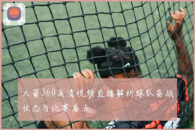 火箭360高清视频直播解析球队备战状态与比赛看点