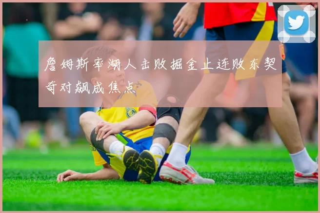 詹姆斯率湖人击败掘金止连败东契奇对飙成焦点