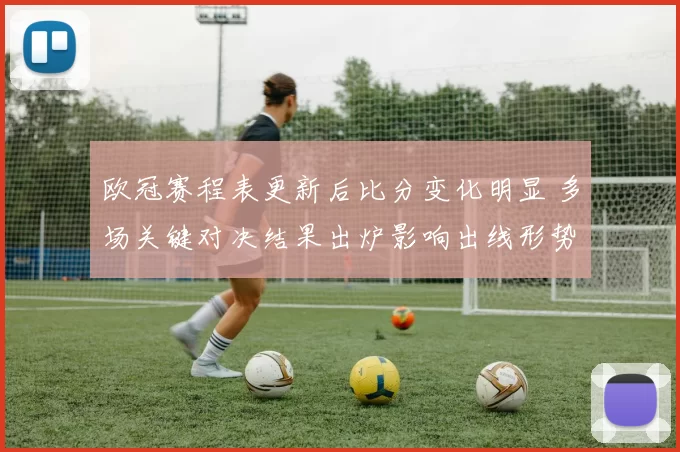 欧冠赛程表更新后比分变化明显 多场关键对决结果出炉影响出线形势