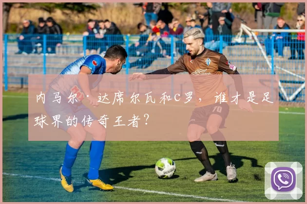 内马尔·达席尔瓦和c罗，谁才是足球界的传奇王者？