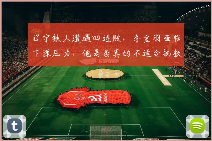 辽宁铁人遭遇四连败，李金羽面临下课压力，他是否真的不适合执教中超？_河南队_主教练_比赛