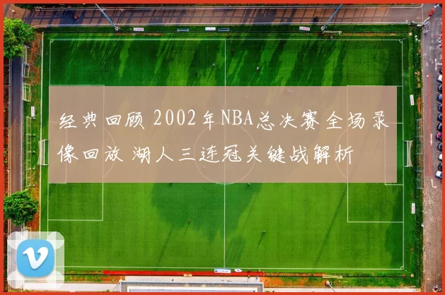 经典回顾 2002年NBA总决赛全场录像回放 湖人三连冠关键战解析