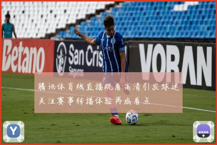 腾讯体育线直播观看高清引发球迷关注赛事转播体验再成看点
