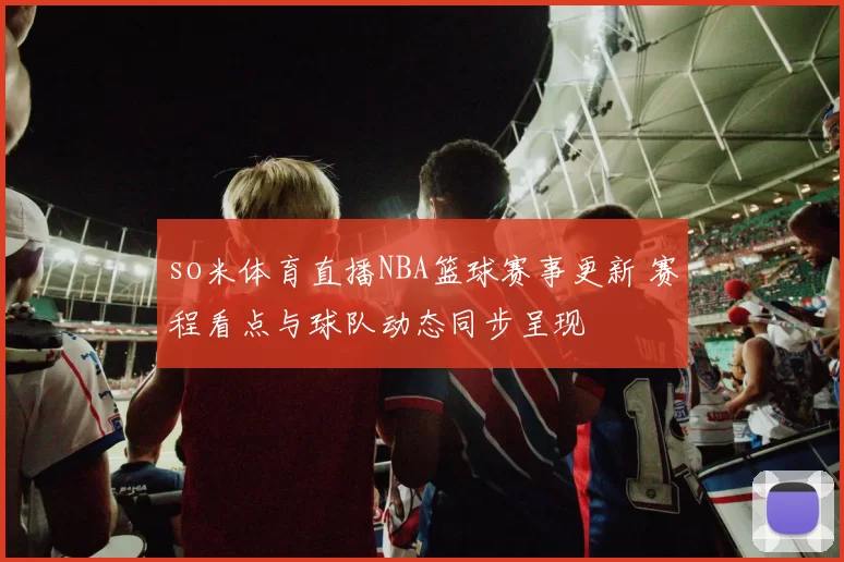 so米体育直播NBA篮球赛事更新 赛程看点与球队动态同步呈现