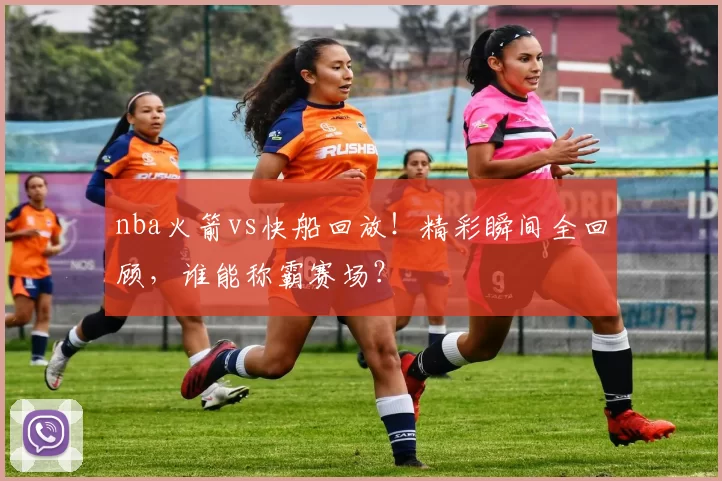 nba火箭vs快船回放!精彩瞬间全回顾,谁能称霸赛场?