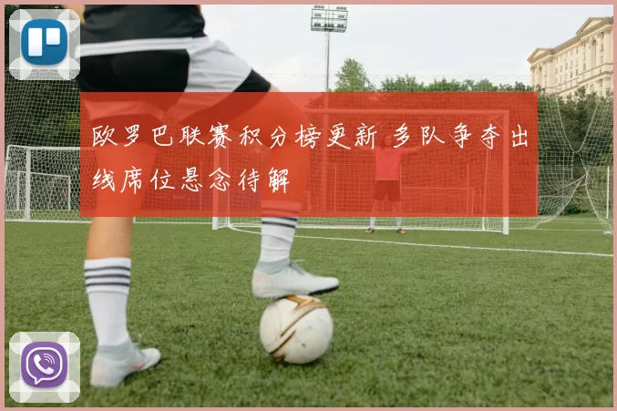 欧罗巴联赛积分榜更新 多队争夺出线席位悬念待解