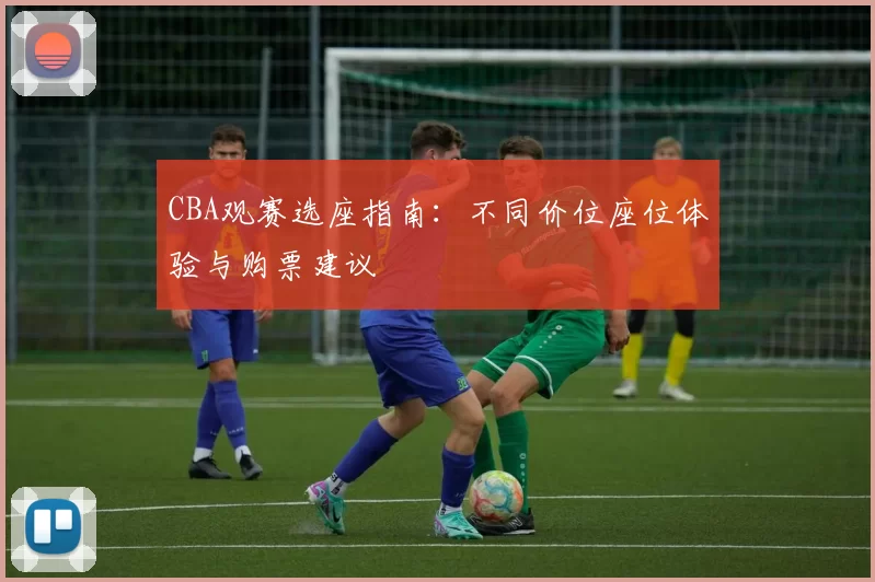 CBA观赛选座指南：不同价位座位体验与购票建议