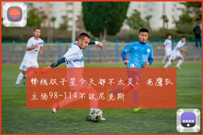 锋线双子星今天都不太灵，老鹰队主场98-114不敌尼克斯