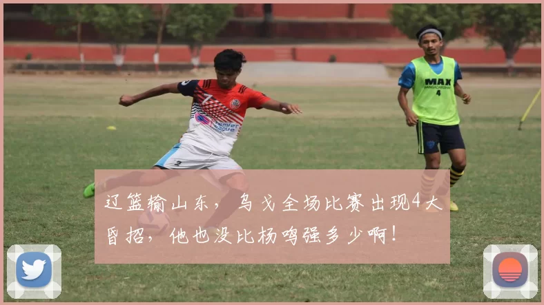 辽篮输山东，乌戈全场比赛出现4大昏招，他也没比杨鸣强多少啊！