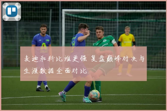 麦迪和科比谁更强 复盘巅峰对决与生涯数据全面对比