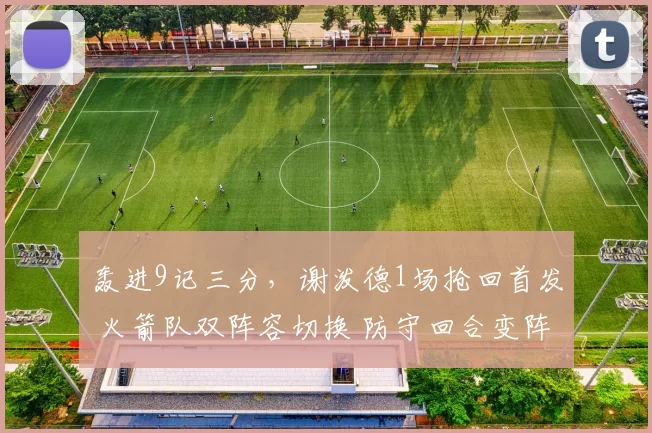 轰进9记三分，谢泼德1场抢回首发 火箭队双阵容切换 防守回合变阵