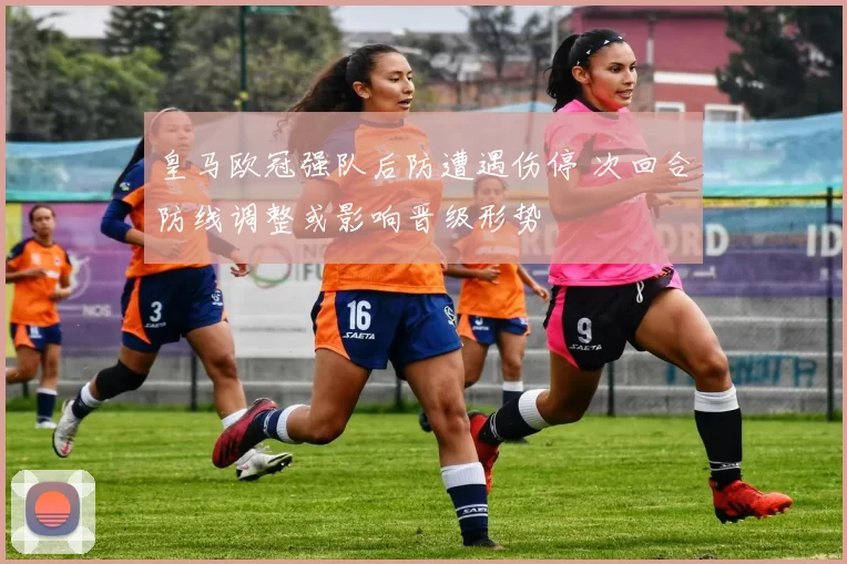 皇马欧冠强队后防遭遇伤停 次回合防线调整或影响晋级形势