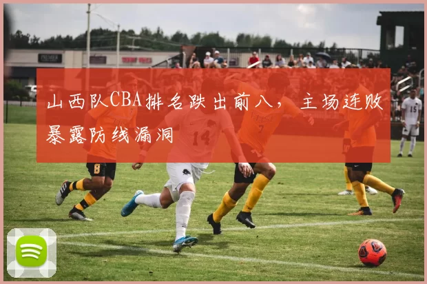 山西队CBA排名跌出前八，主场连败暴露防线漏洞