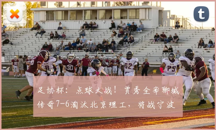 足协杯：点球大战！贾秀全率聊城传奇7-6淘汰北京理工，将战宁波