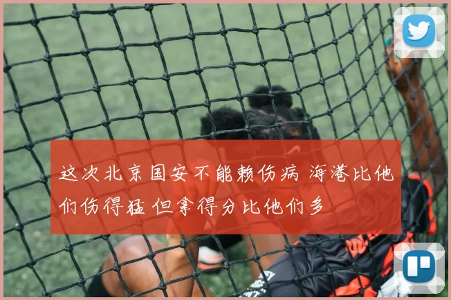 这次北京国安不能赖伤病 海港比他们伤得猛 但拿得分比他们多