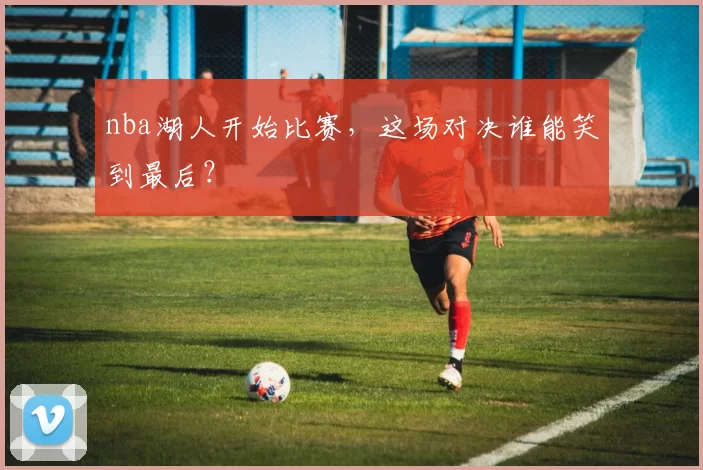 nba湖人开始比赛,这场对决谁能笑到最后?