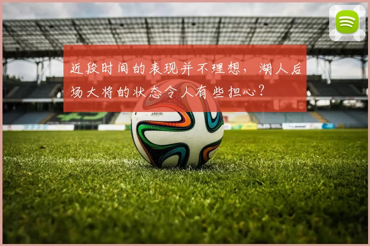 近段时间的表现并不理想，湖人后场大将的状态令人有些担心？