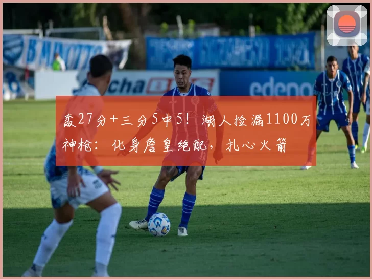 轰27分+三分5中5！湖人捡漏1100万神枪：化身詹皇绝配，扎心火箭