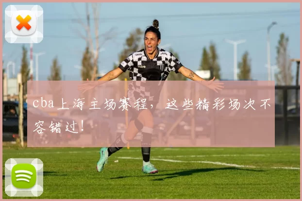 cba上海主场赛程，这些精彩场次不容错过！