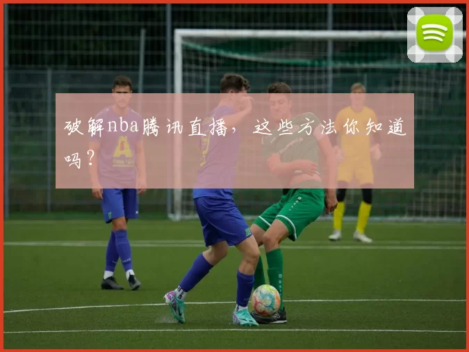破解nba腾讯直播,这些方法你知道吗?