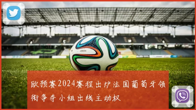 欧预赛2024赛程出炉法国葡萄牙领衔争夺小组出线主动权