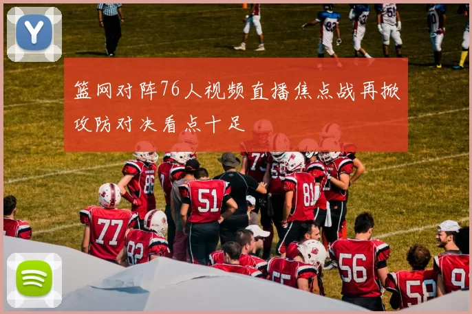 篮网对阵76人视频直播焦点战再掀攻防对决看点十足
