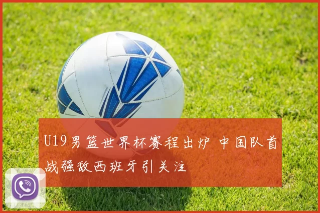 U19男篮世界杯赛程出炉 中国队首战强敌西班牙引关注