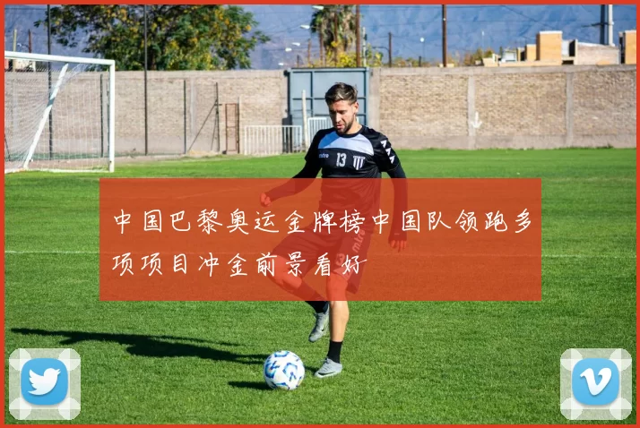 中国巴黎奥运金牌榜中国队领跑多项项目冲金前景看好