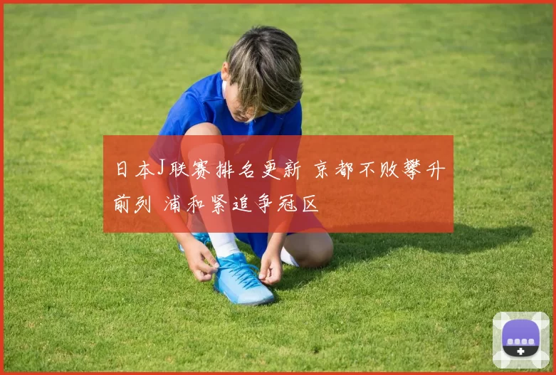 日本J联赛排名更新 京都不败攀升前列 浦和紧追争冠区