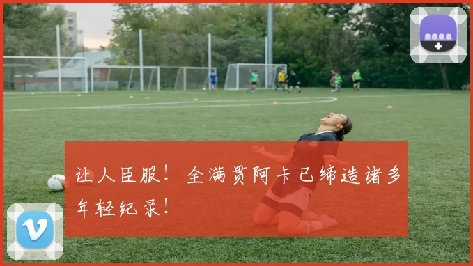 让人臣服！全满贯阿卡已缔造诸多年轻纪录！