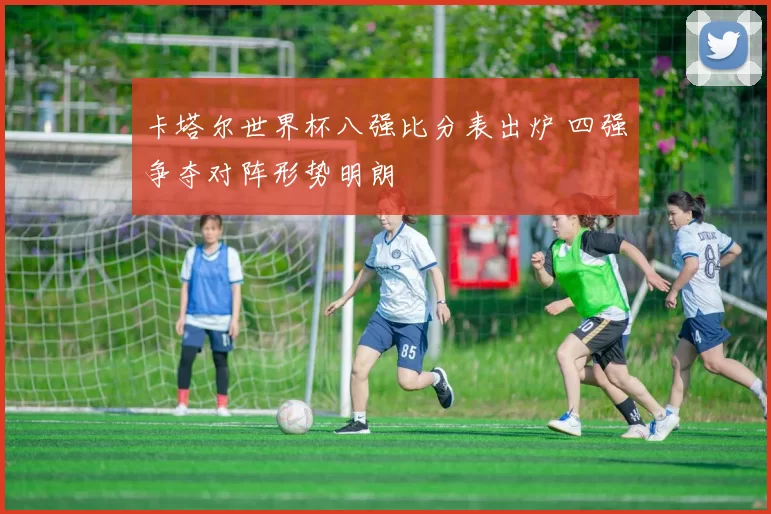 卡塔尔世界杯八强比分表出炉 四强争夺对阵形势明朗